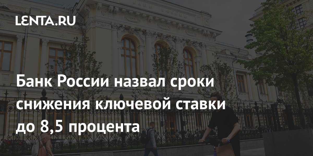 Банк России назвал сроки снижения ключевой ставки до 8,5 процента