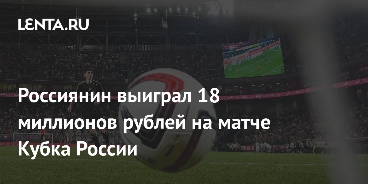 Россиянин выиграл 18 миллионов рублей на матче Кубка России