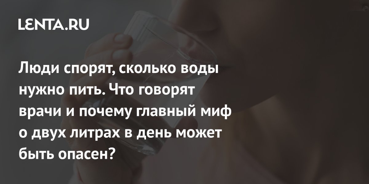 Люди спорят, сколько воды нужно пить. Что говорят врачи и почему главный миф о двух литрах в день может быть опасен?