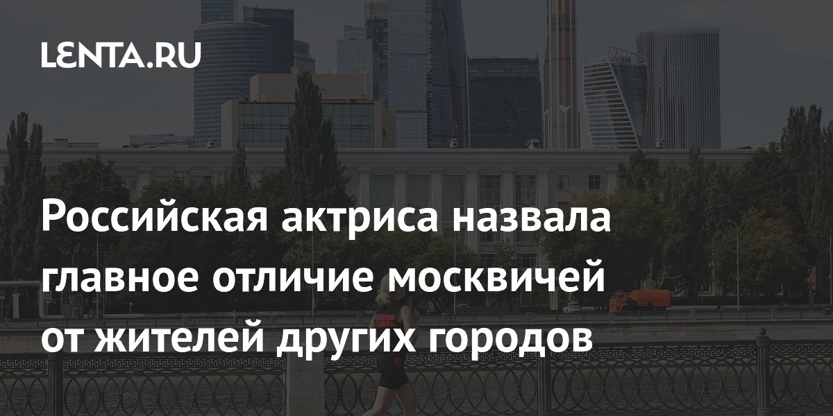 Российская актриса назвала главное отличие москвичей от жителей других городов