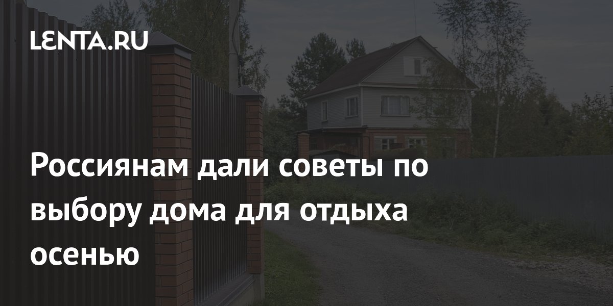 Россиянам дали советы по выбору дома для отдыха осенью