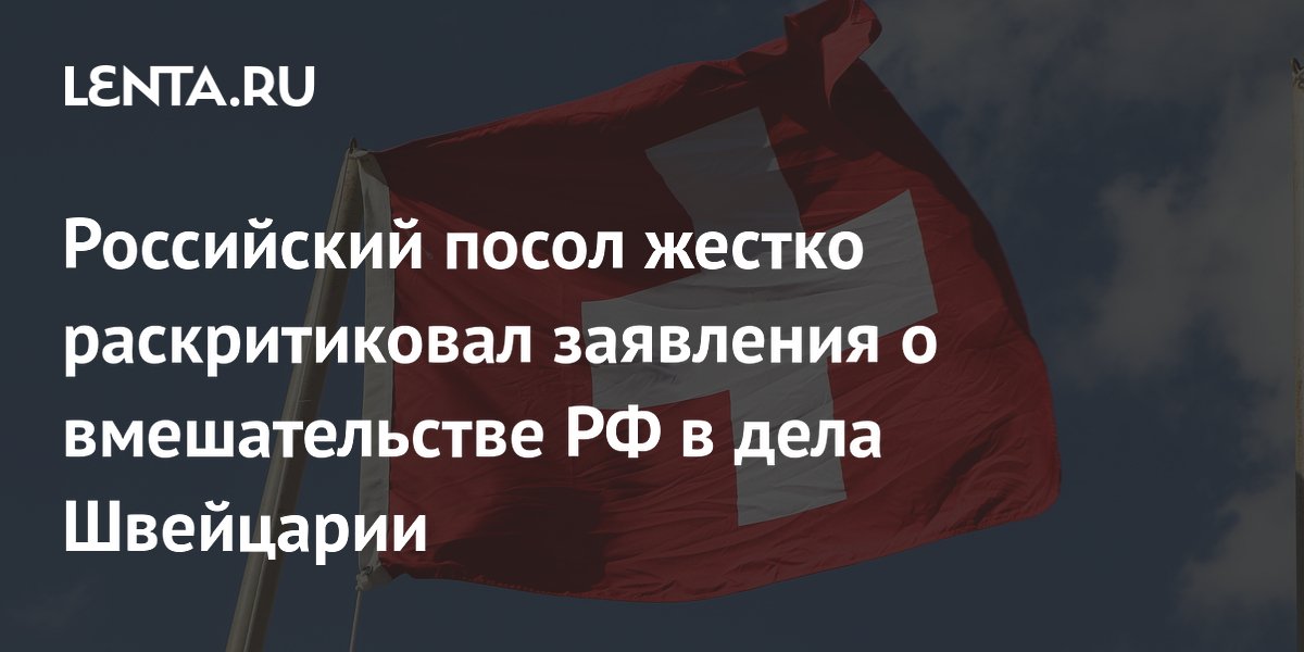 Российский посол жестко раскритиковал заявления о вмешательстве РФ в дела Швейцарии