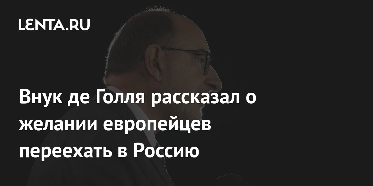 Внук де Голля рассказал о желании европейцев переехать в Россию