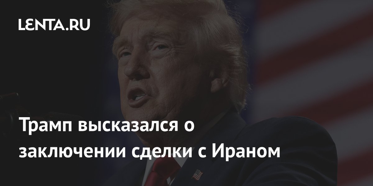 Трамп высказался о заключении сделки с Ираном