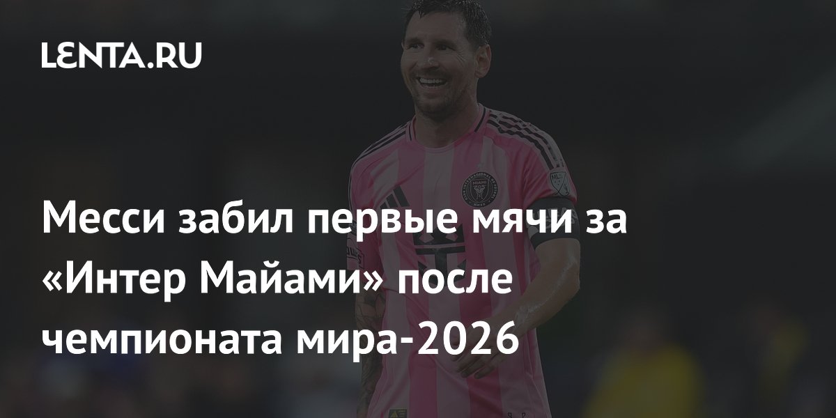 Месси забил первые мячи за «Интер Майами» после чемпионата мира-2026