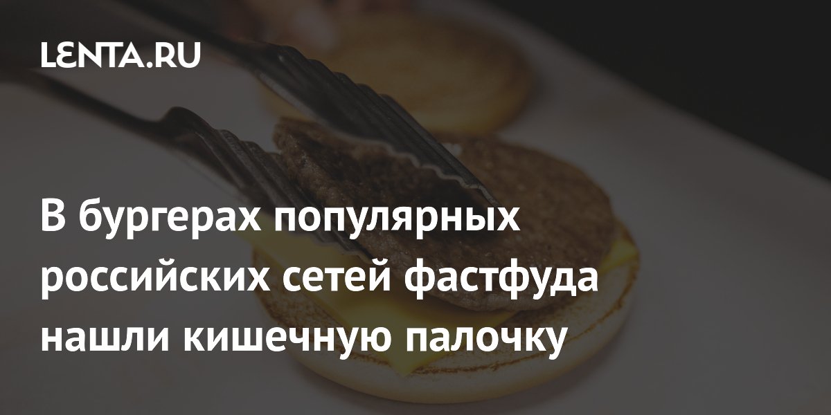 В бургерах популярных российских сетей фастфуда нашли кишечную палочку