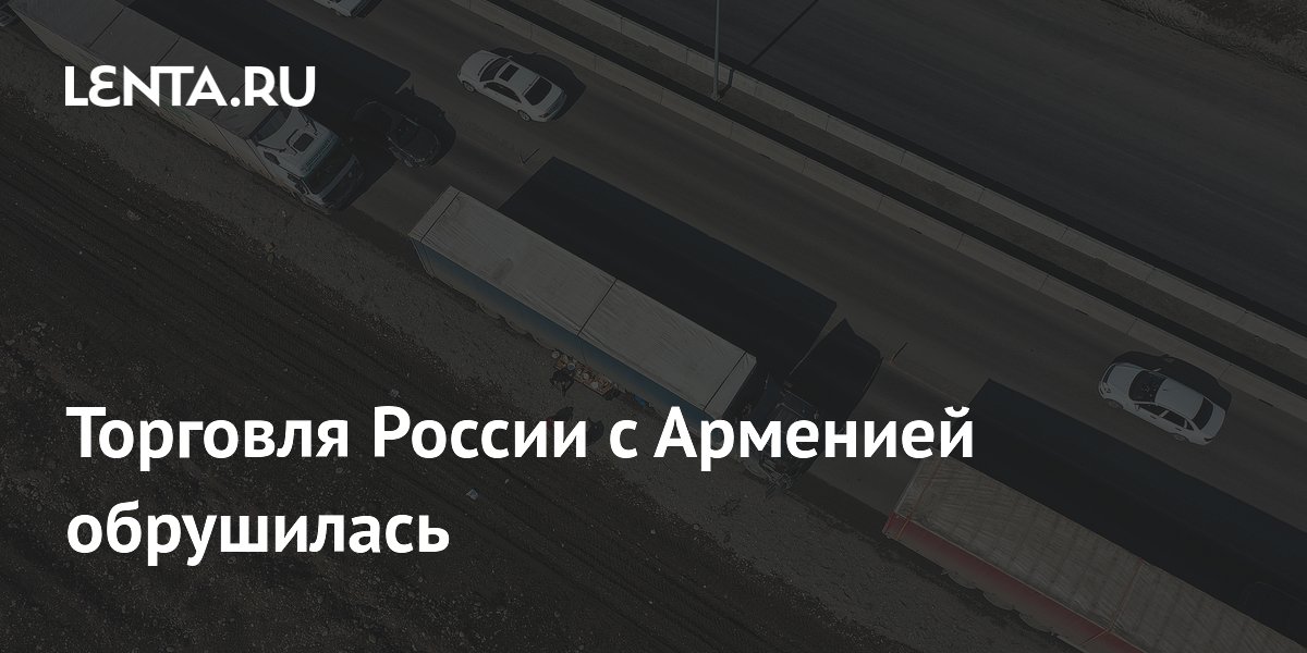 Торговля России с Арменией обрушилась