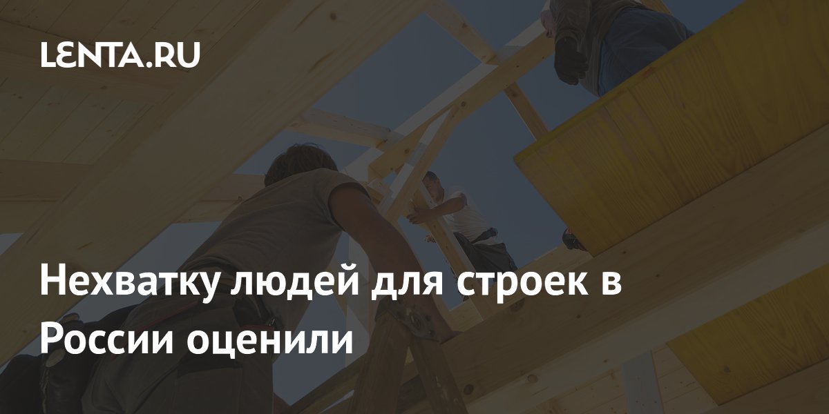 Нехватку людей для строек в России оценили