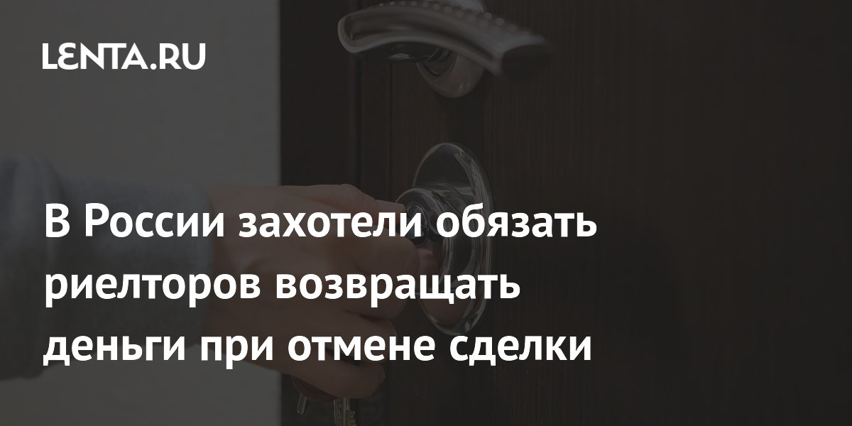 В России захотели обязать риелторов возвращать деньги при отмене сделки