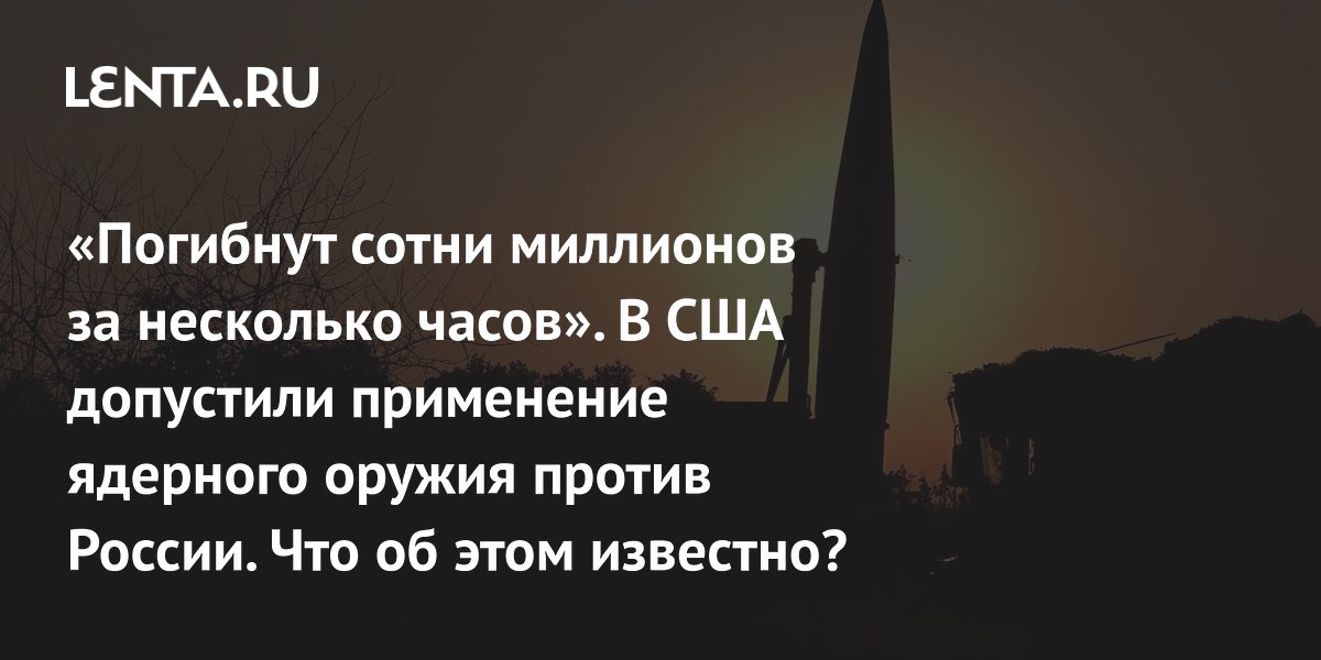 «Погибнут сотни миллионов за несколько часов». В США допустили применение ядерного оружия против России. Что об этом известно?