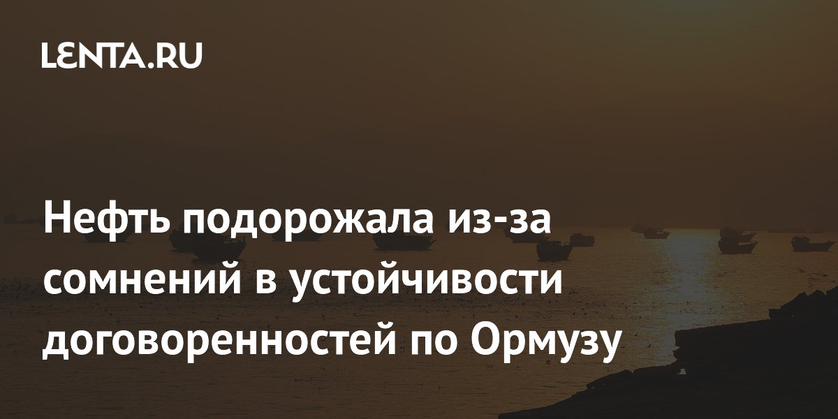 Нефть подорожала из-за сомнений в устойчивости договоренностей по Ормузу