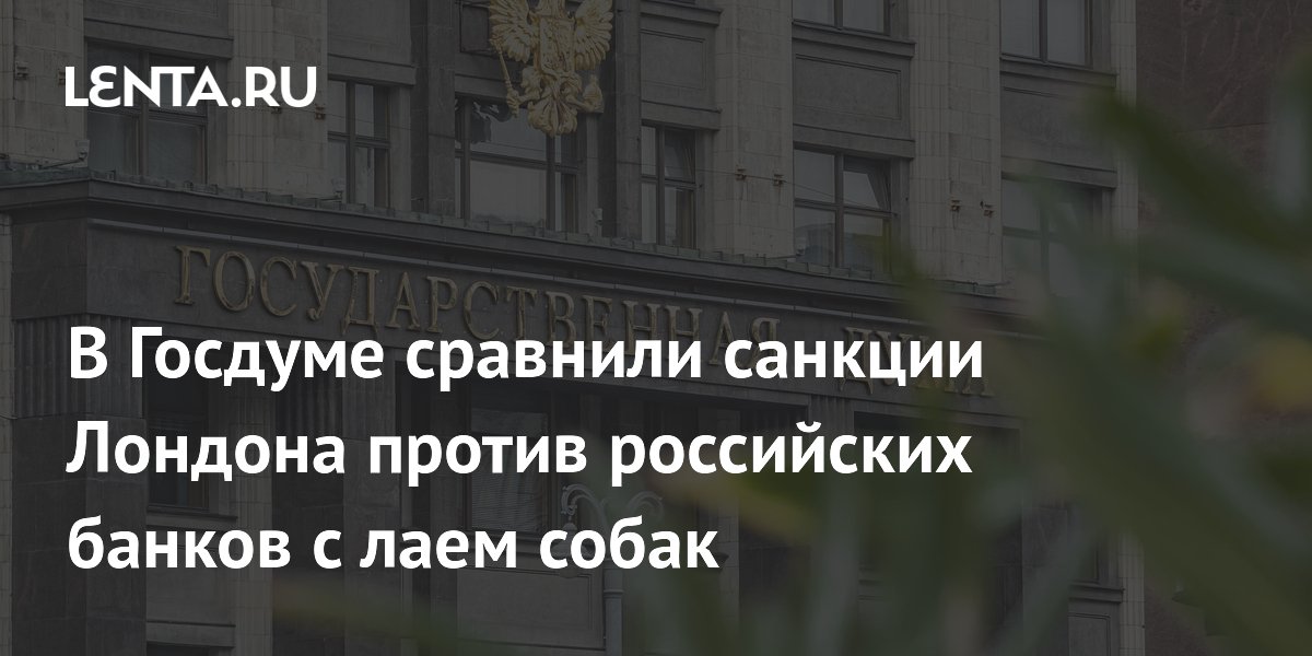 В Госдуме сравнили санкции Лондона против российских банков с лаем собак