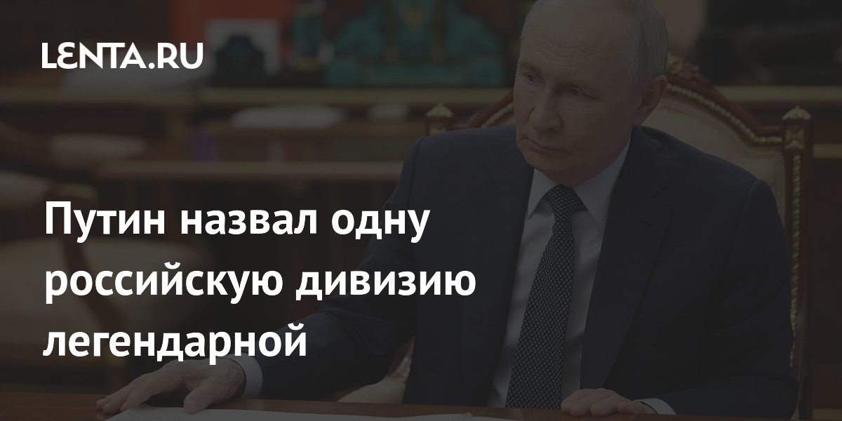 Путин назвал одну российскую дивизию легендарной