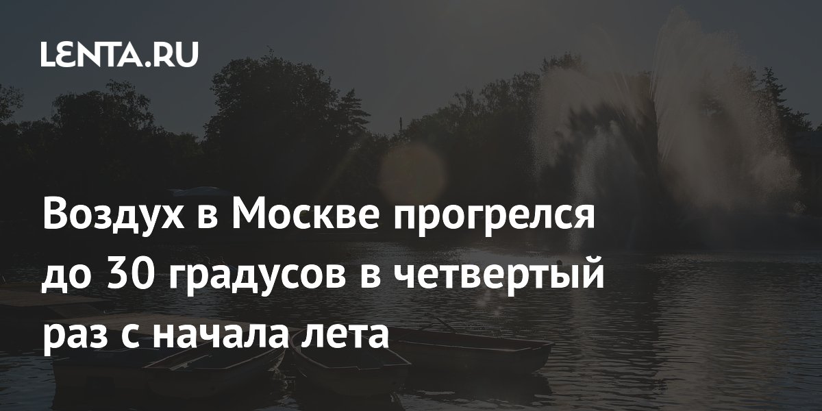 Воздух в Москве прогрелся до 30 градусов в четвертый раз с начала лета