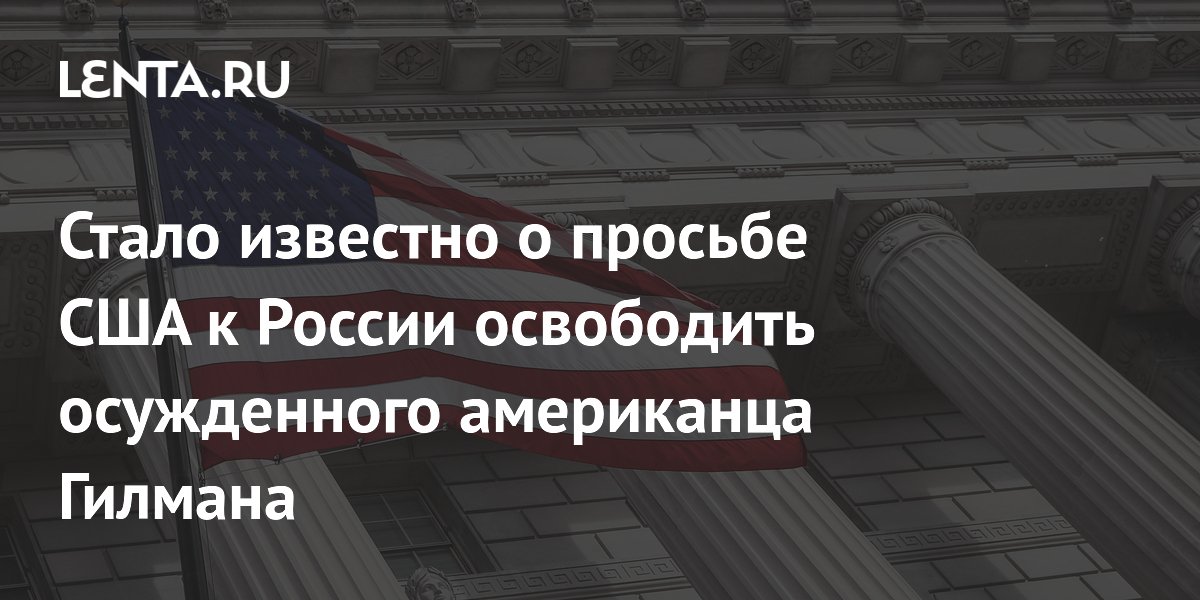 Стало известно о просьбе США к России освободить осужденного американца Гилмана