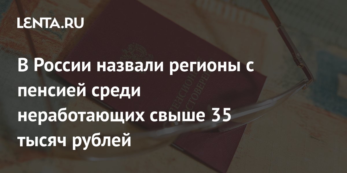В России назвали регионы с пенсией среди неработающих свыше 35 тысяч рублей