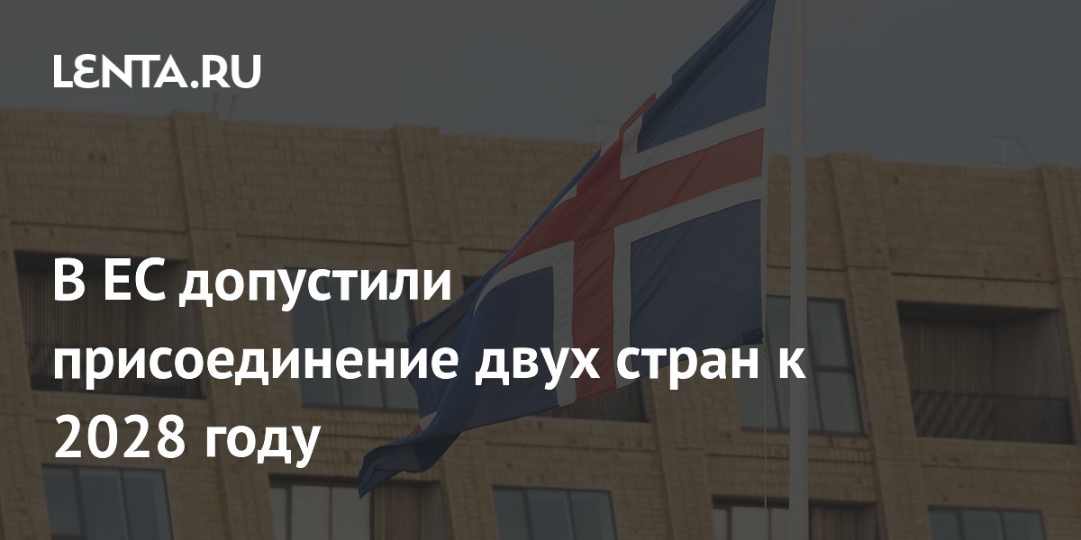 В ЕС допустили присоединение двух стран к 2028 году