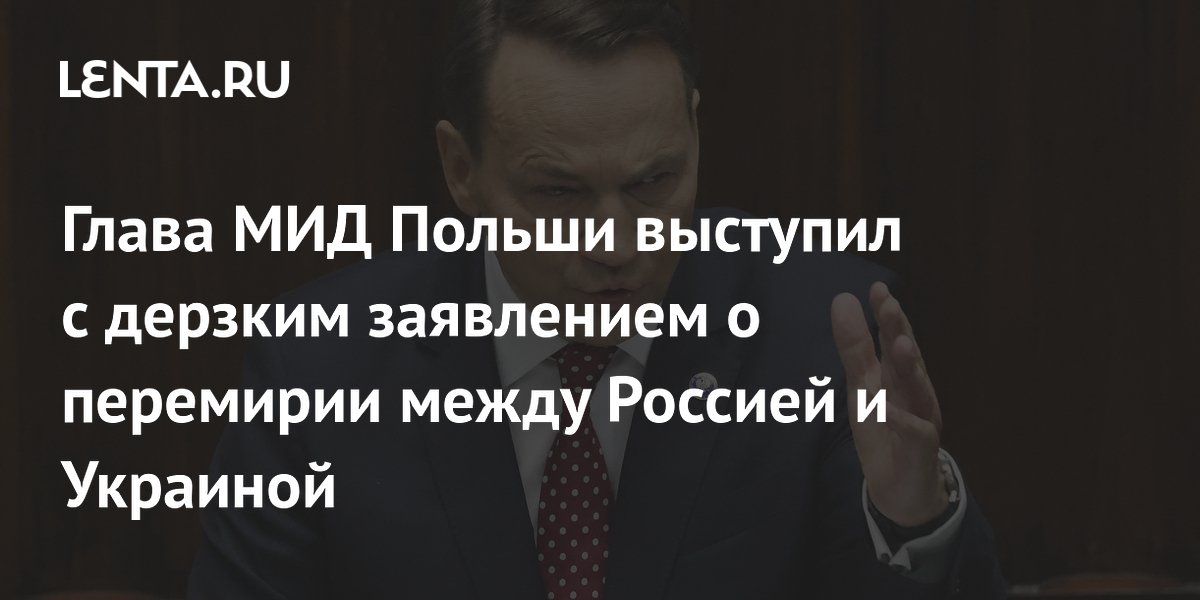 Глава МИД Польши выступил с дерзким заявлением о перемирии между Россией и Украиной