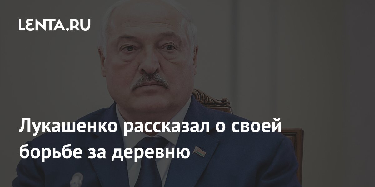 Лукашенко рассказал о своей борьбе за деревню