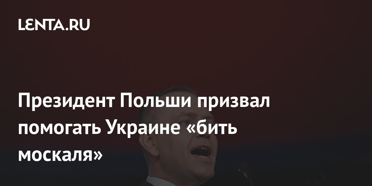 Президент Польши призвал помогать Украине «бить москаля»