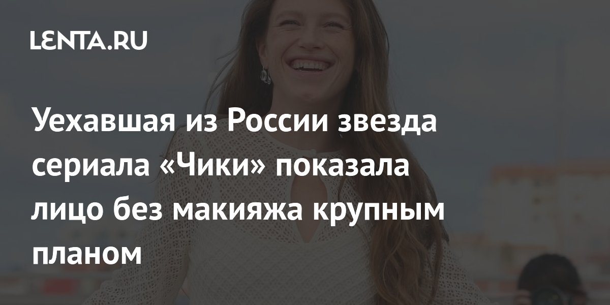 Уехавшая из России звезда сериала «Чики» показала лицо без макияжа крупным планом
