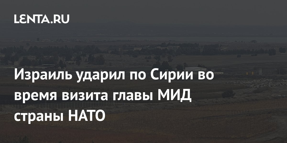 Израиль ударил по Сирии во время визита главы МИД страны НАТО