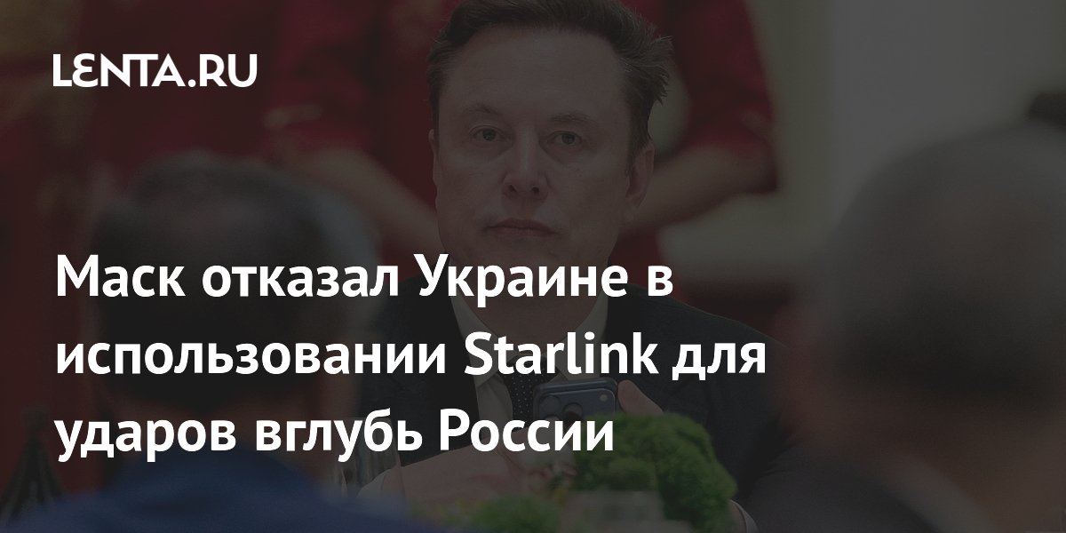 Маск отказал Украине в использовании Starlink для ударов вглубь России