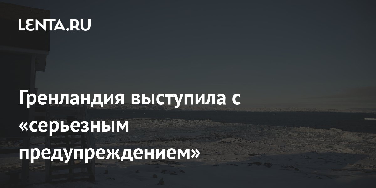 Гренландия выступила с «серьезным предупреждением»