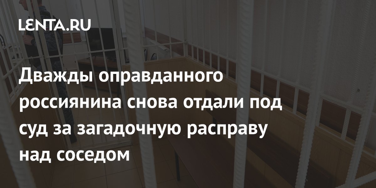 Дважды оправданного россиянина снова отдали под суд за загадочную расправу над соседом