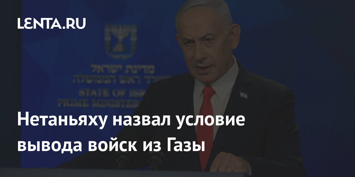 Нетаньяху назвал условие вывода войск из Газы