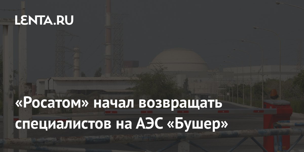 «Росатом» начал возвращать специалистов на АЭС «Бушер»