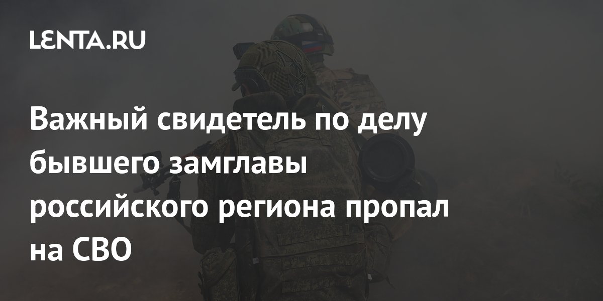 Важный свидетель по делу бывшего замглавы российского региона пропал на СВО