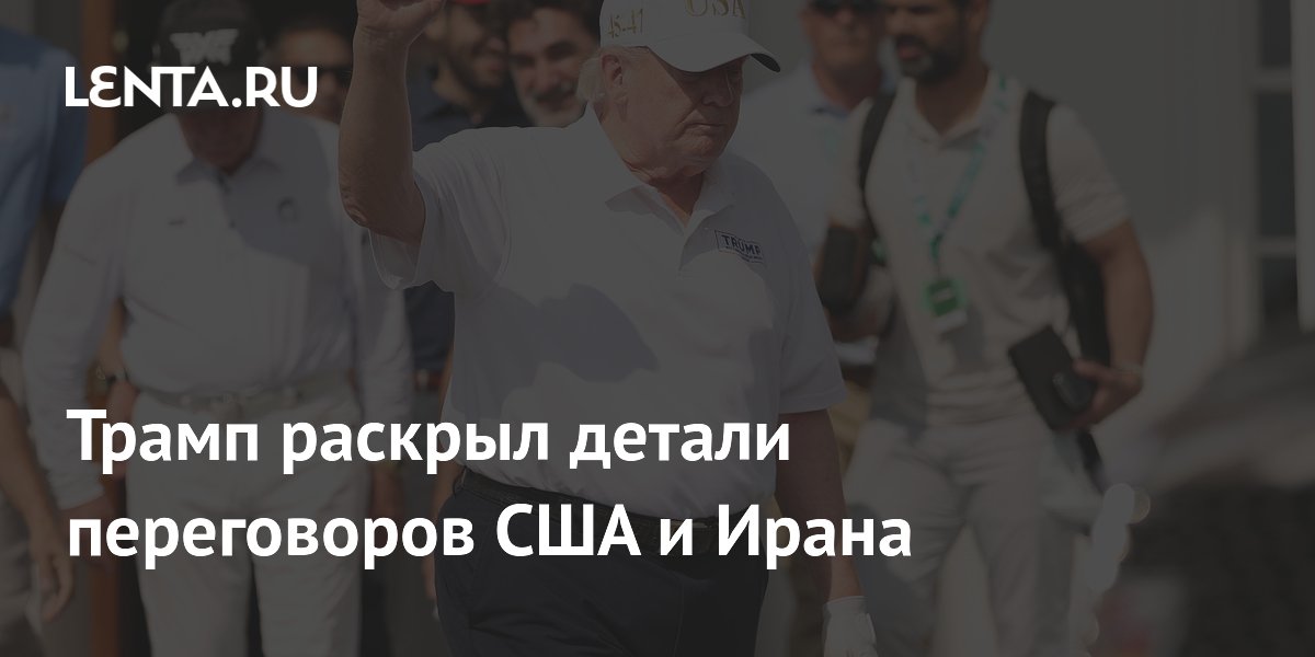 Трамп раскрыл детали переговоров США и Ирана
