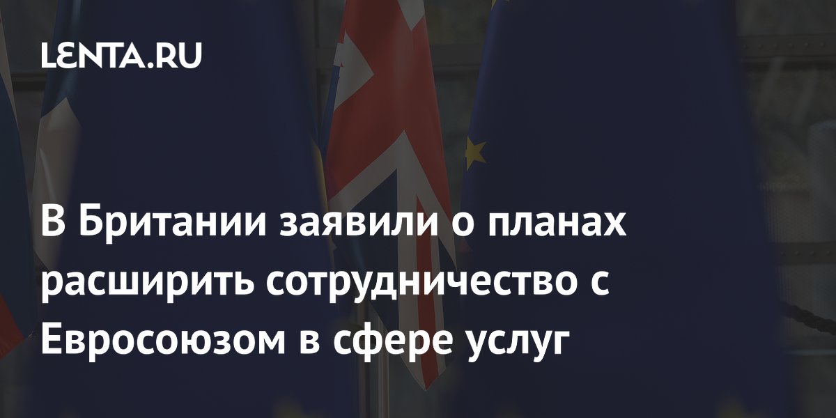 В Британия заявили о планах расширить сотрудничество с Евросоюзом в сфере услуг