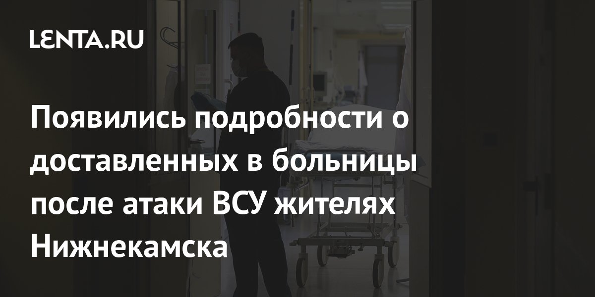 Появились подробности о доставленных в больницы после атаки ВСУ жителях Нижнекамска