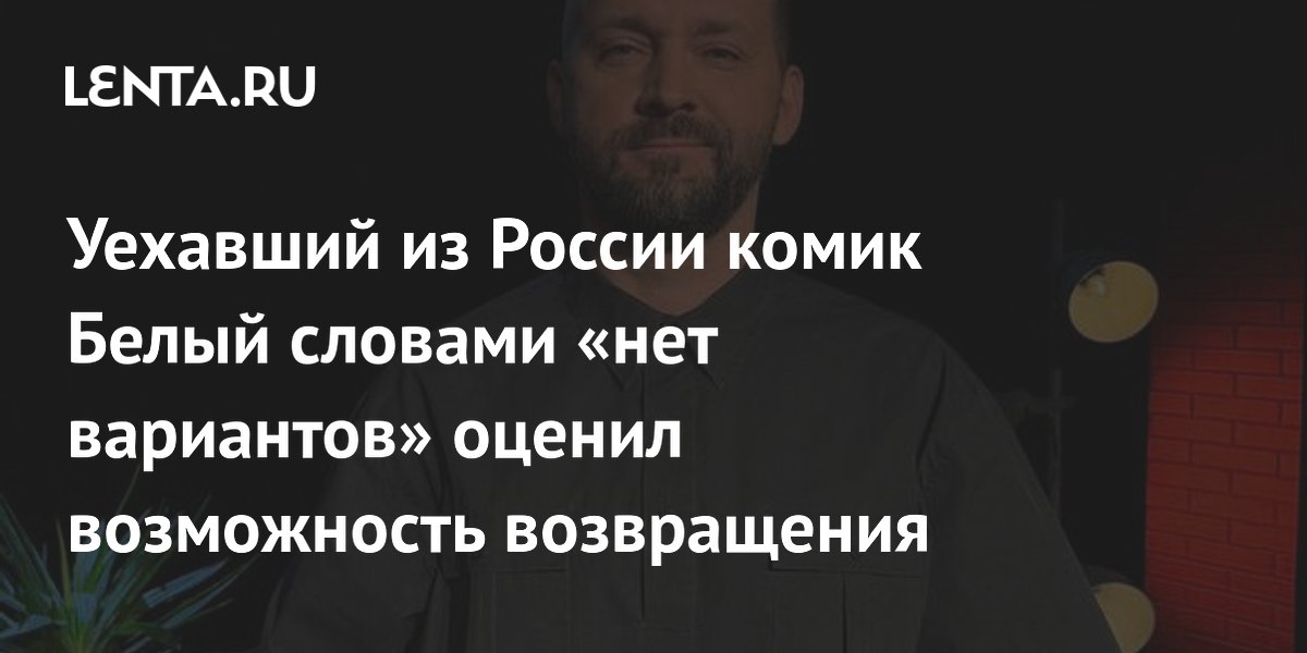 Уехавший из России комик Белый словами «нет вариантов» оценил возможность возвращения