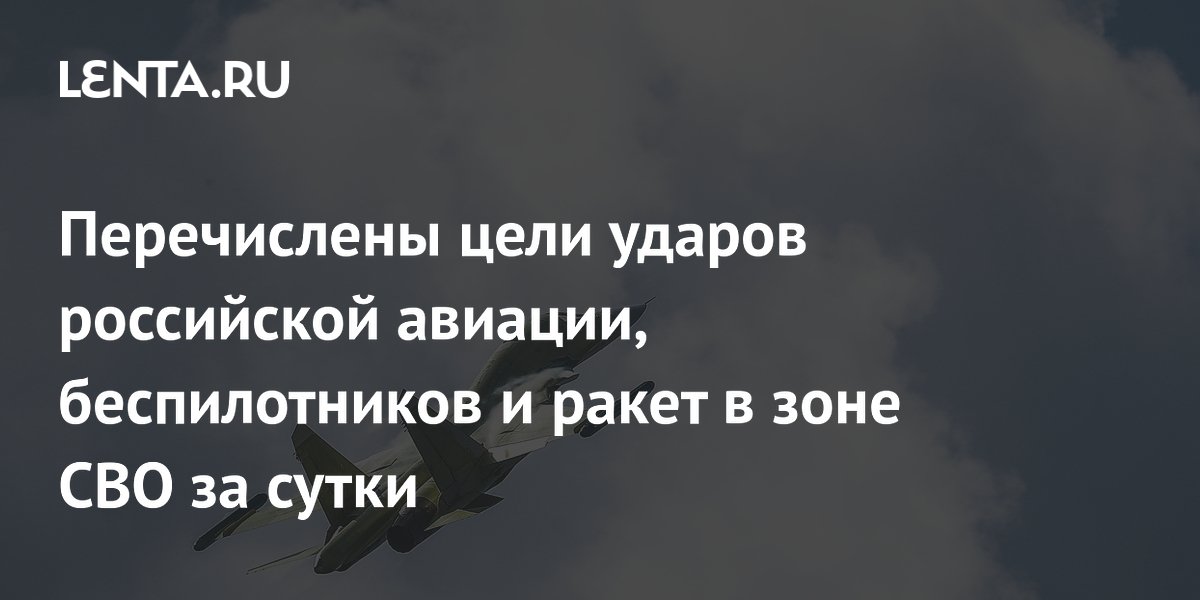 Перечислены цели ударов российской авиации, беспилотников и ракет в зоне СВО за сутки