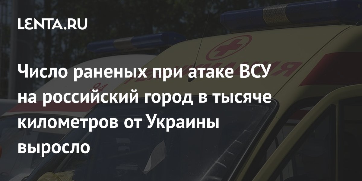 Число раненых при атаке ВСУ на российский город в тысяче километров от Украины выросло