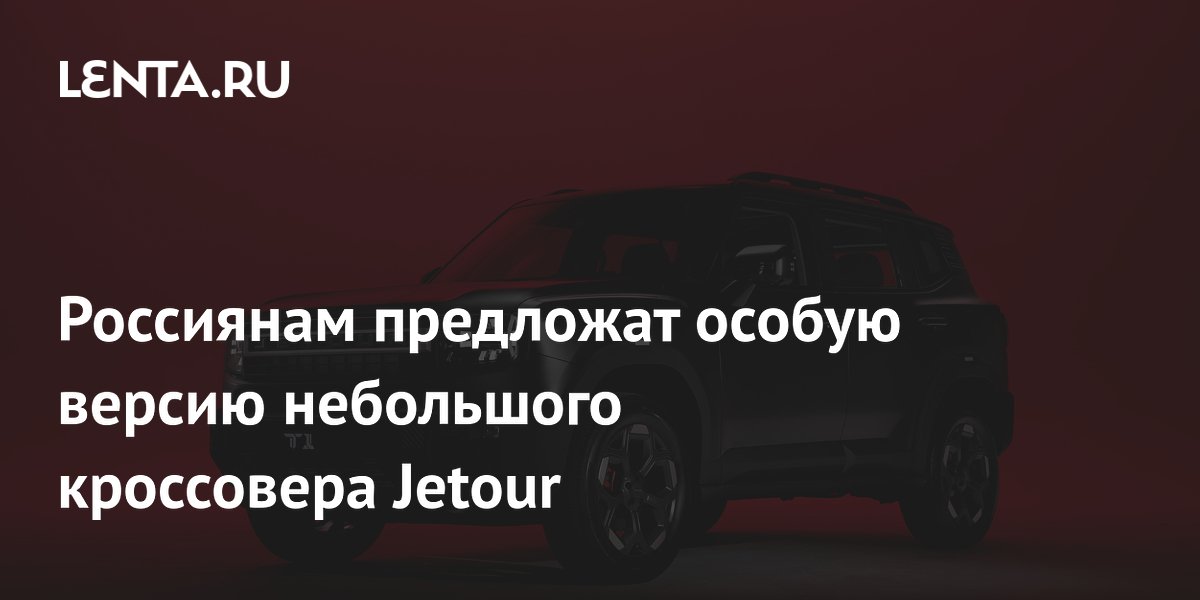 Россиянам предложат особую версию небольшого кроссовера Jetour