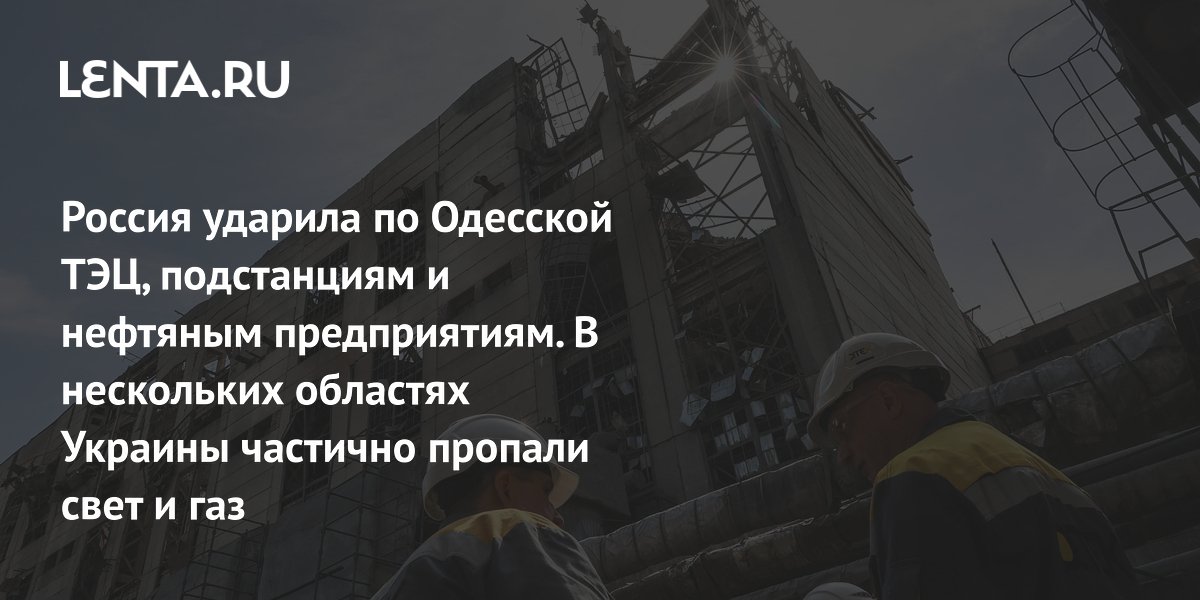 Россия ударила по Одесской ТЭЦ, подстанциям и нефтяным предприятиям. В нескольких областях Украины частично пропали свет и газ