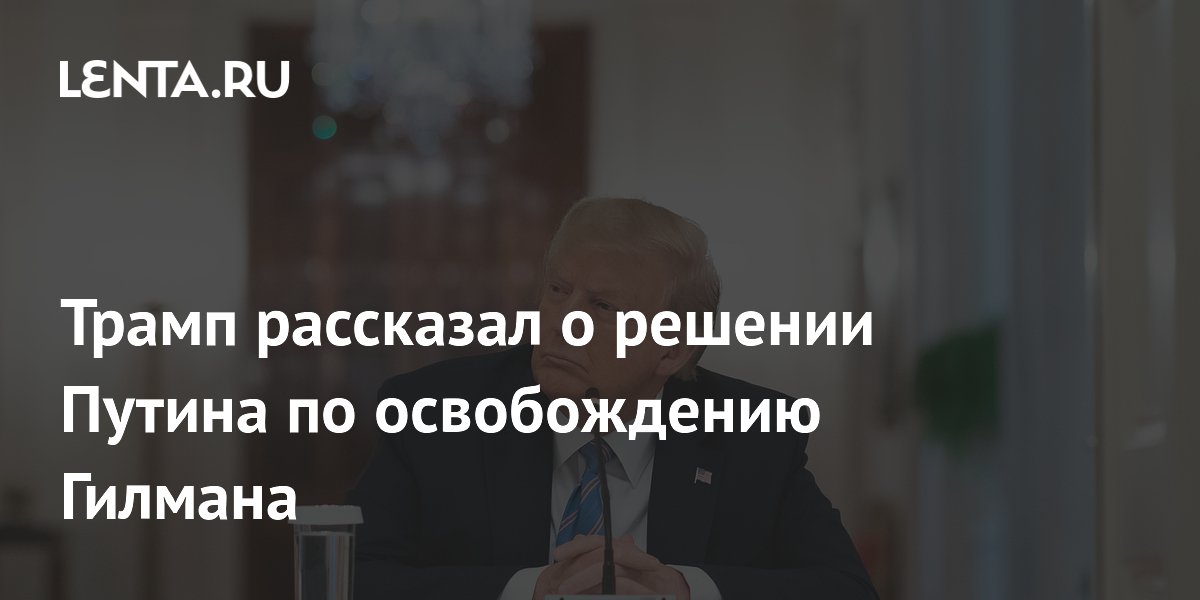 Трамп рассказал о решении Путина по освобождению Гилмана