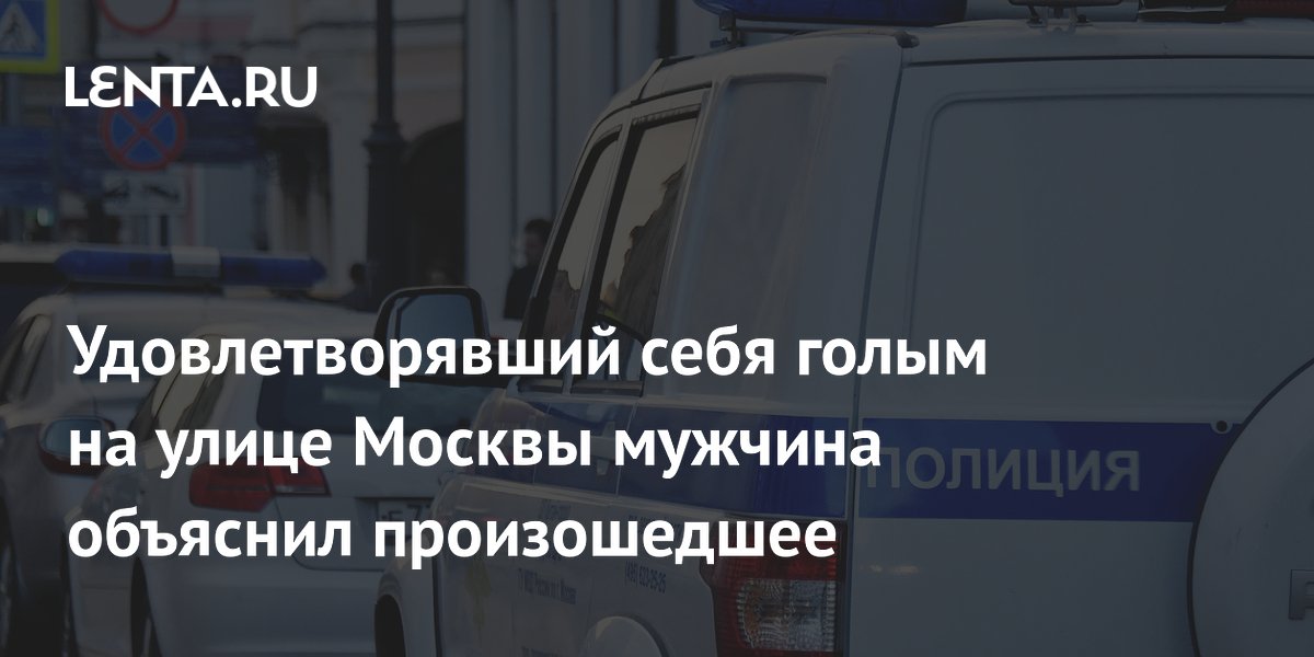 Удовлетворявший себя голым на улице Москвы мужчина объяснил произошедшее