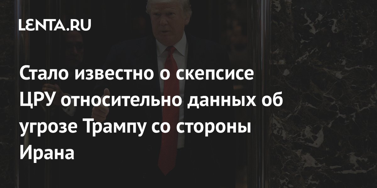Стало известно о скепсисе ЦРУ относительно данных об угрозе Трампу со стороны Ирана