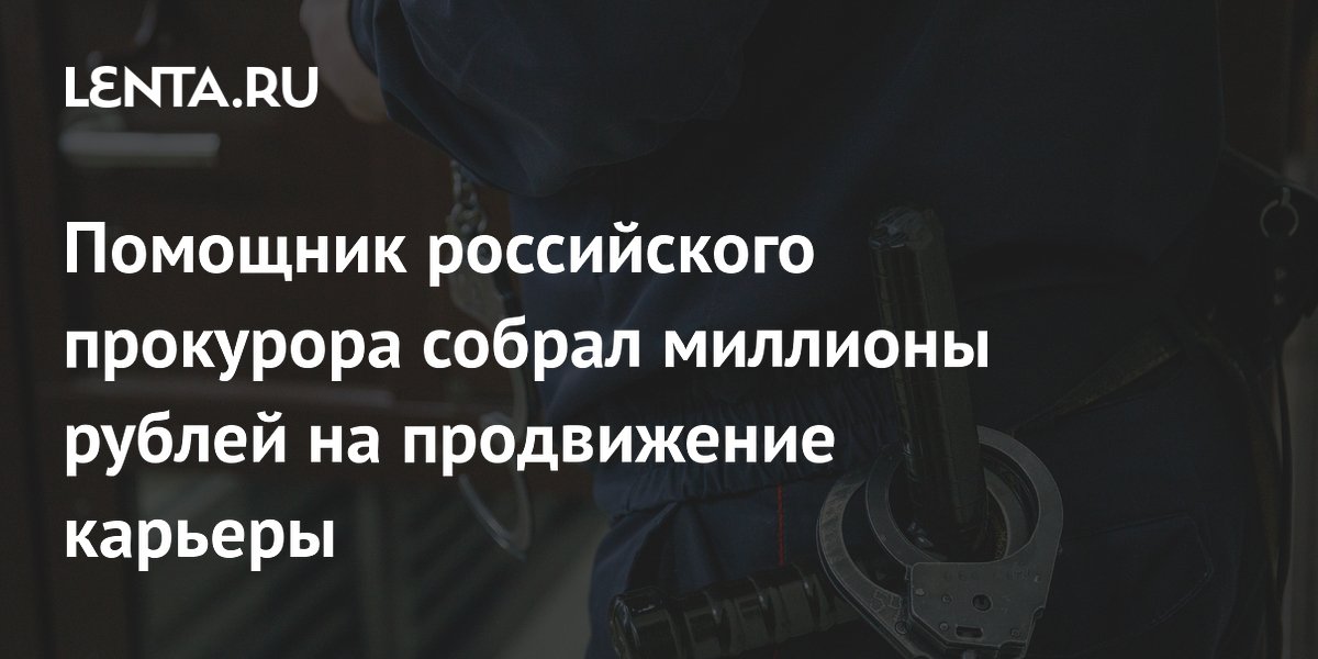 Помощник российского прокурора собрал миллионы рублей на продвижение карьеры
